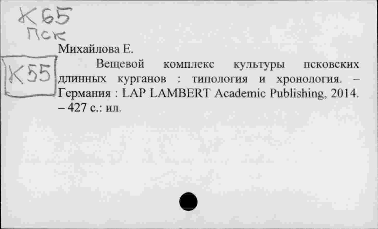 ﻿Михайлова Е.
Вещевой комплекс культуры псковских длинных курганов : типология и хронология. -Германия : LAP LAMBERT Academic Publishing, 2014. -427 с.: ил.